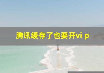 腾讯缓存了也要开vi p